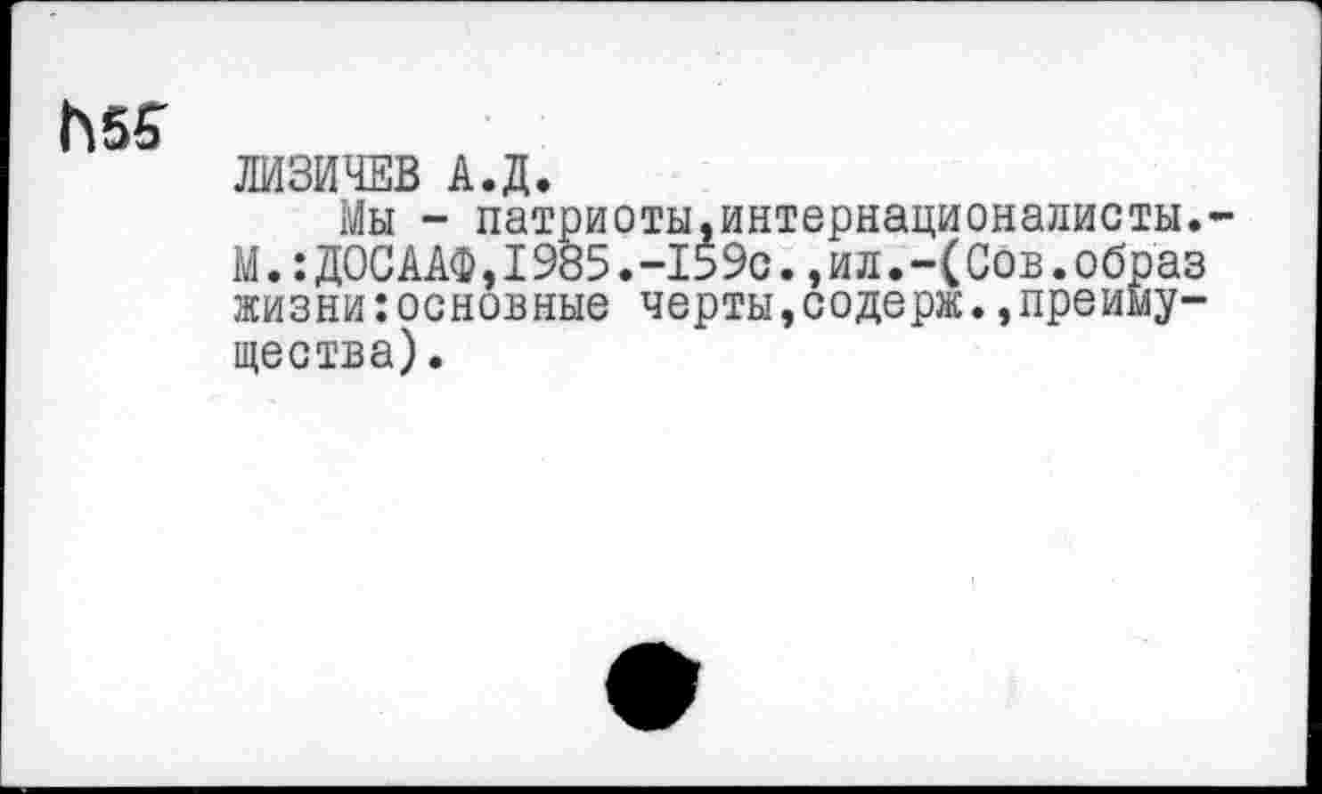 ﻿ЛИЗИЧЕВ А.Д.
Мы - патриоты.интернационадисты. М.:ДОСААФ,1985.-159с.,ил.-(Сов.образ жизни:основные черты,содерж.»преимущества) .